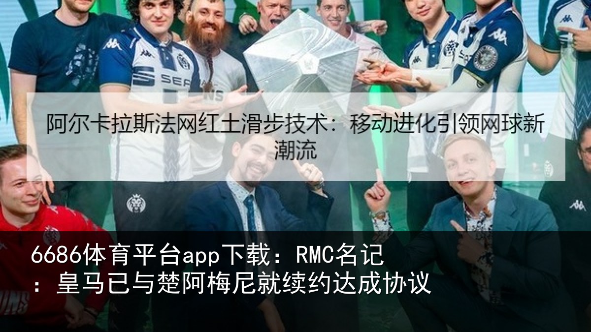 6686体育平台app下载:RMC名记:皇马相关情况约达成协议