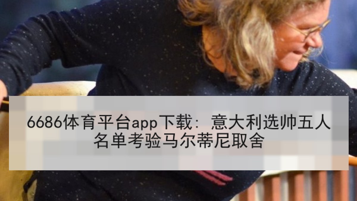 6686体育平台app下载: 意大利选帅五人名单考验马尔蒂尼取舍