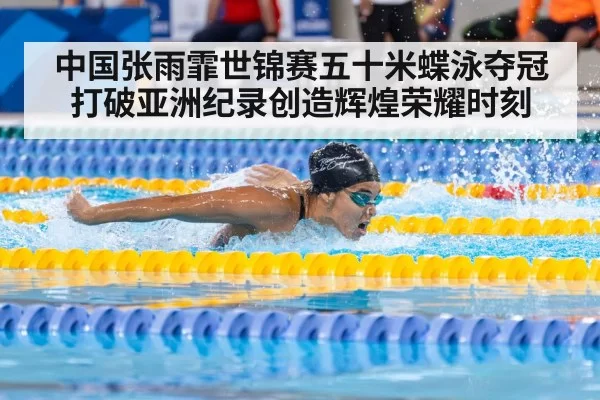 中国张雨霏世锦赛五十米蝶泳夺冠打破亚洲纪录创造辉煌荣耀时刻