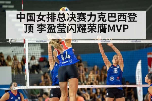 中国女排总决赛力克巴西登顶 李盈莹闪耀荣膺MVP
