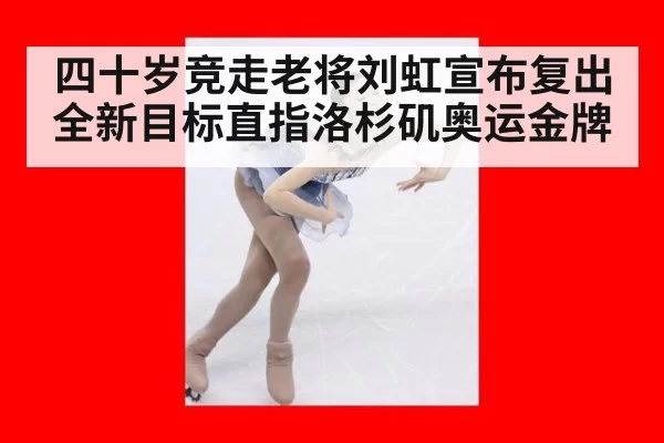 四十岁竞走老将刘虹宣布复出 全新目标直指洛杉矶奥运金牌