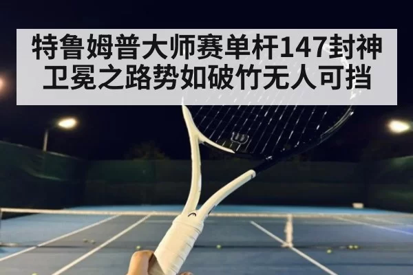 特鲁姆普大师赛单杆147封神卫冕之路势如破竹无人可挡