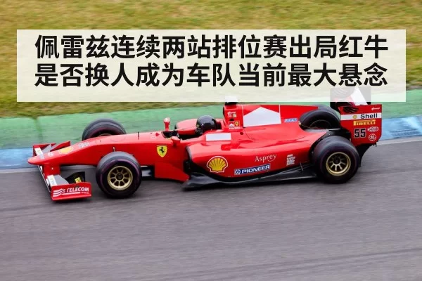佩雷兹连续两站排位赛出局红牛是否换人成为车队当前最大悬念