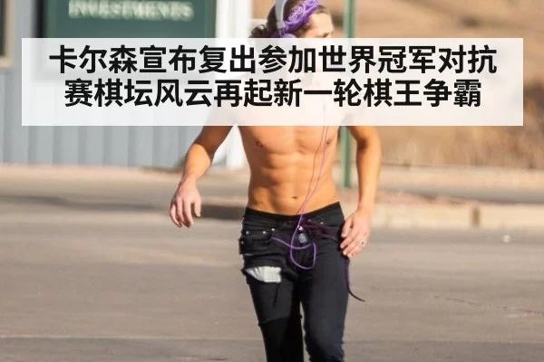 卡尔森宣布复出参加世界冠军对抗赛棋坛风云再起新一轮棋王争霸