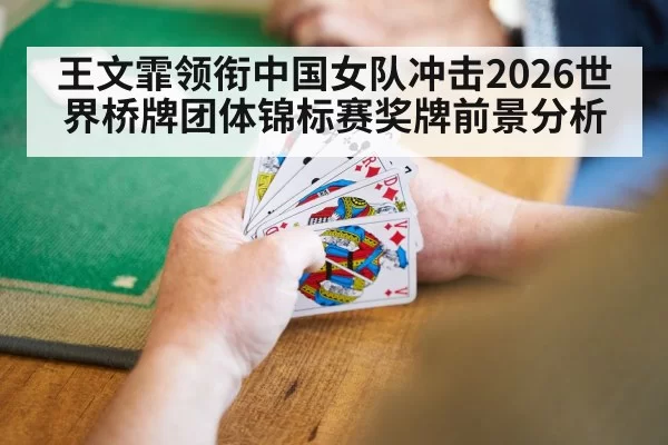 王文霏领衔中国女队冲击2026世界桥牌团体锦标赛奖牌前景分析