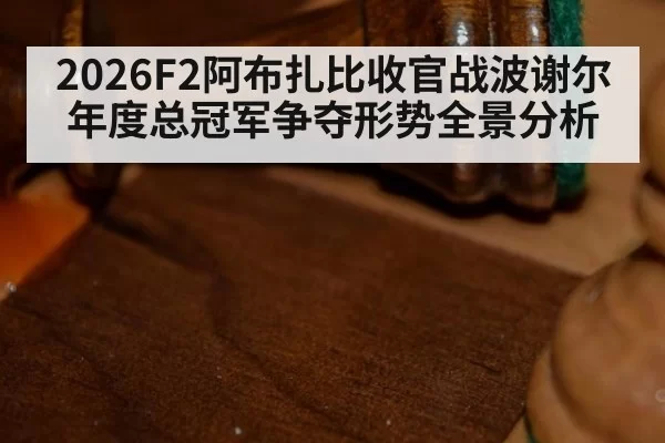 2026F2阿布扎比收官战波谢尔年度总冠军争夺形势全景分析